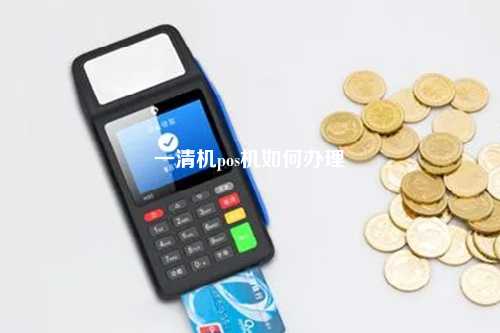 一清机pos机如何办理