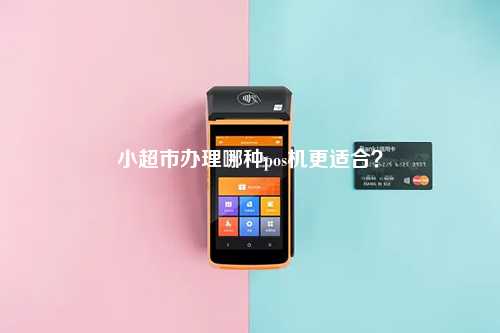 小超市办理哪种pos机更适合？