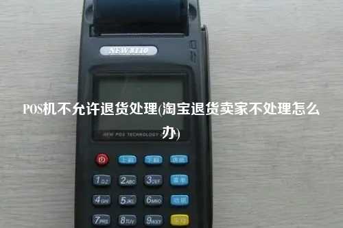 POS机不允许退货处理(淘宝退货卖家不处理怎么办)