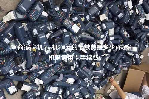 500商家pos机(pos机500元的手续费是多少)(商家pos机刷信用卡手续费)