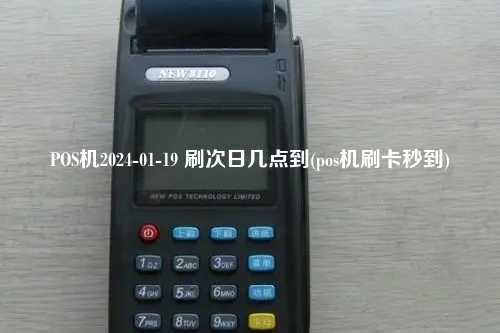 POS机2024-01-19 刷次日几点到(pos机刷卡秒到)