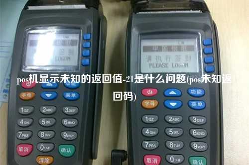 pos机显示未知的返回值-21是什么问题(pos未知返回码)