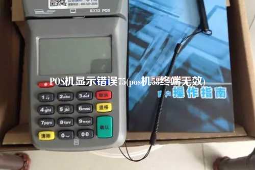 POS机显示错误75(pos机58终端无效)