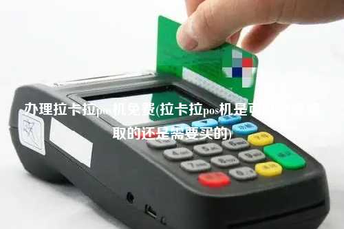 办理拉卡拉pos机免费(拉卡拉pos机是可以免费领取的还是需要买的)