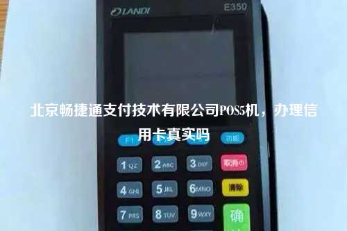 北京畅捷通支付技术有限公司POS5机，办理信用卡真实吗