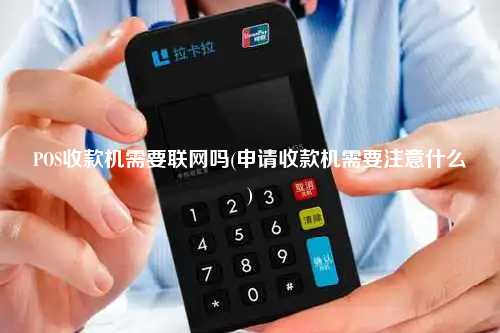 POS收款机需要联网吗(申请收款机需要注意什么)