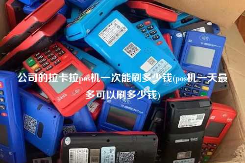 公司的拉卡拉pos机一次能刷多少钱(pos机一天最多可以刷多少钱)