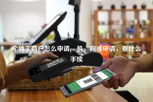 个体工商户怎么申请pos机，向谁申请，要什么手续