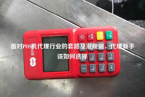 面对POS机代理行业的套路及潜规则，代理新手该如何选择