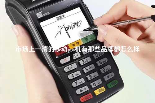 市场上一清的移动pos机有那些品牌都怎么样