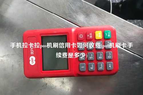 手机拉卡拉pos机刷信用卡如何收费(pos机刷卡手续费是多少)