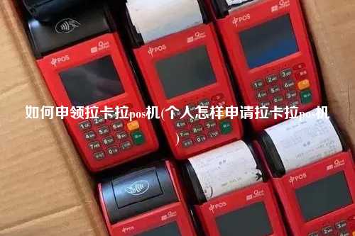 如何申领拉卡拉pos机(个人怎样申请拉卡拉pos机)