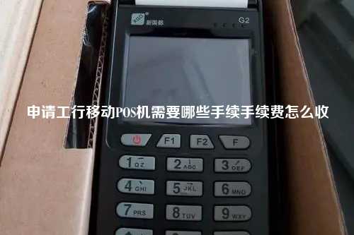 申请工行移动POS机需要哪些手续手续费怎么收