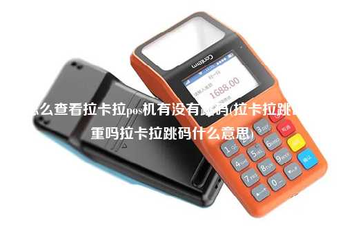 怎么查看拉卡拉pos机有没有跳码(拉卡拉跳码严重吗拉卡拉跳码什么意思)