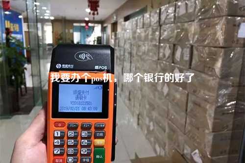 我要办个pos机，哪个银行的好了