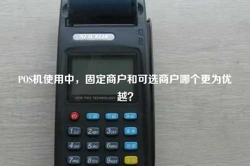 POS机使用中，固定商户和可选商户哪个更为优越？