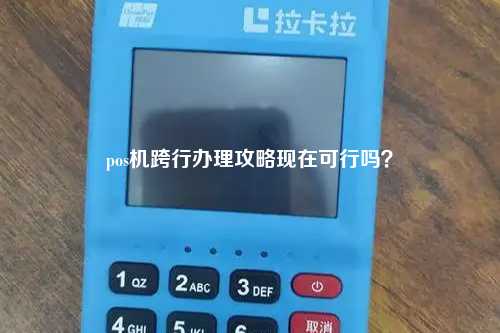 pos机跨行办理攻略现在可行吗？