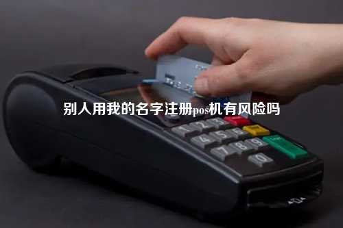 别人用我的名字注册pos机有风险吗