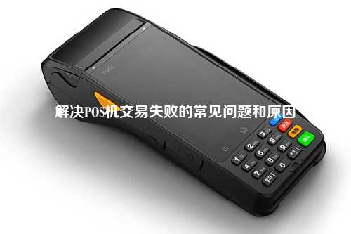 解决POS机交易失败的常见问题和原因