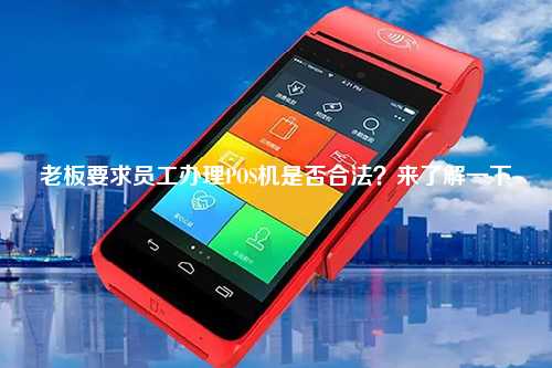 老板要求员工办理POS机是否合法？来了解一下