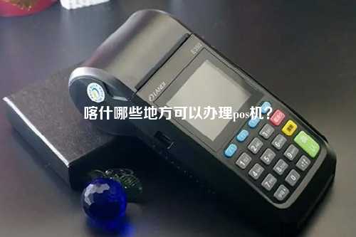 喀什哪些地方可以办理pos机？