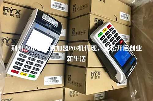 荆州沙市区免费加盟POS机代理，轻松开启创业新生活