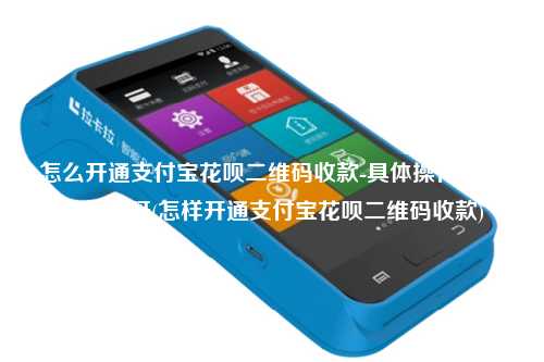 怎么开通支付宝花呗二维码收款-具体操作步骤是什么呀(怎样开通支付宝花呗二维码收款)
