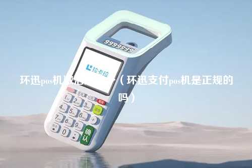 环迅pos机激活反多少（环迅支付pos机是正规的吗）