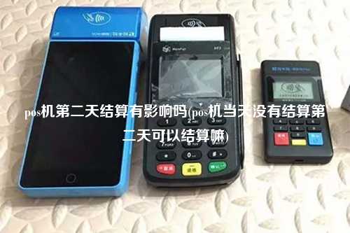 pos机第二天结算有影响吗(pos机当天没有结算第二天可以结算嘛)