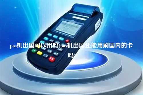 pos机出国可以用吗(pos机出国还能用刷国内的卡吗)