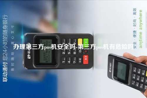 办理第三方pos机安全吗-第三方pos机有危险吗