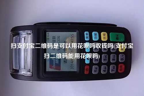 扫支付宝二维码是可以用花呗吗收钱吗(支付宝扫二维码能用花呗吗)