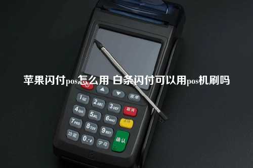苹果闪付pos怎么用 白条闪付可以用pos机刷吗