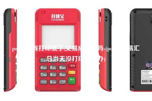 pos机没有打印纸了,交易成功了吗-(pos机交易汇总当天没打印怎么办)