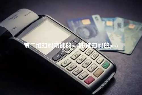 带二维扫码功能的pos机(能扫码的pos)
