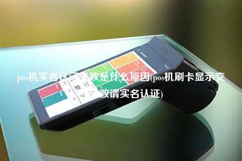 pos机实名认证失败是什么原因(pos机刷卡显示交易失败请实名认证)