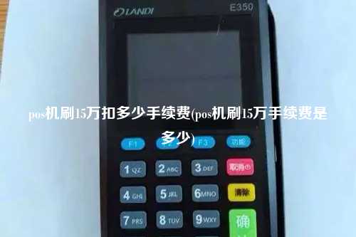 pos机刷15万扣多少手续费(pos机刷15万手续费是多少)