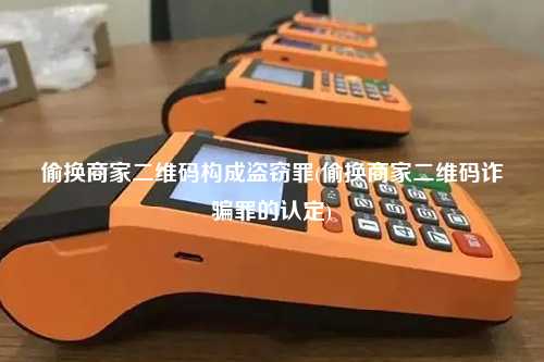 偷换商家二维码构成盗窃罪(偷换商家二维码诈骗罪的认定)