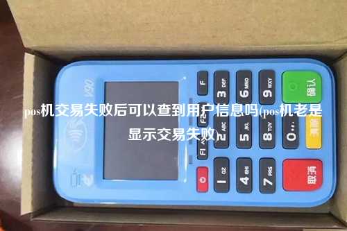 pos机交易失败后可以查到用户信息吗(pos机老是显示交易失败)