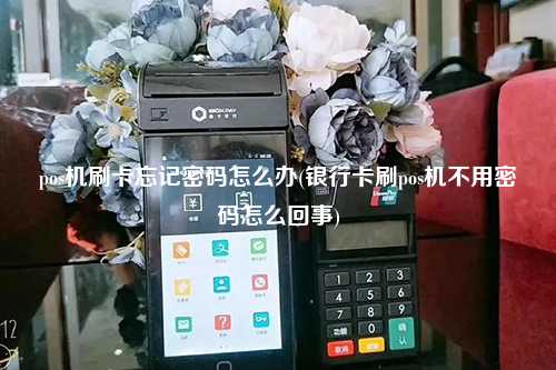 pos机刷卡忘记密码怎么办(银行卡刷pos机不用密码怎么回事)
