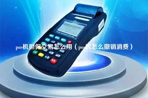 pos机担保交易怎么用（pos机怎么撤销消费）