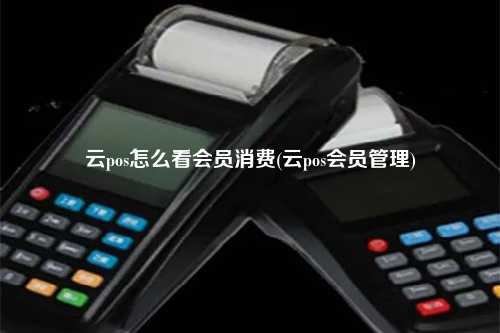 云pos怎么看会员消费(云pos会员管理)