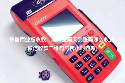 微信商业版收款二维码是隔天到账吗怎么收费(微信收款二维码与两小时到账)