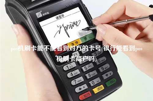 pos机刷卡能不能看到对方的卡号(银行能看到pos机刷卡商户吗)
