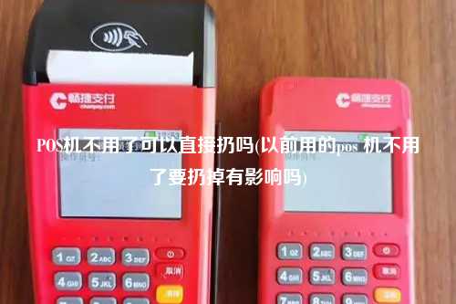 POS机不用了可以直接扔吗(以前用的pos 机不用了要扔掉有影响吗)