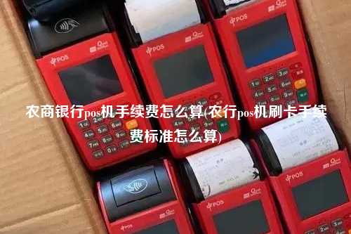 农商银行pos机手续费怎么算(农行pos机刷卡手续费标准怎么算)