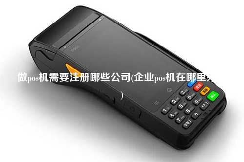 做pos机需要注册哪些公司(企业pos机在哪里办理)