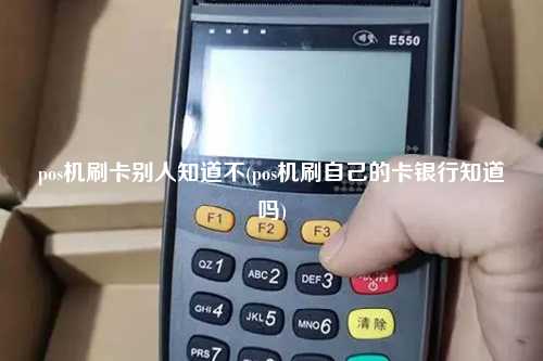 pos机刷卡别人知道不(pos机刷自己的卡银行知道吗)