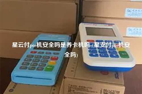 星云付pos机安全吗是养卡机吗-(星支付pos机安全吗)