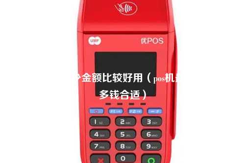 pos刷卡刷多少金额比较好用（pos机最多一下刷多钱合适）